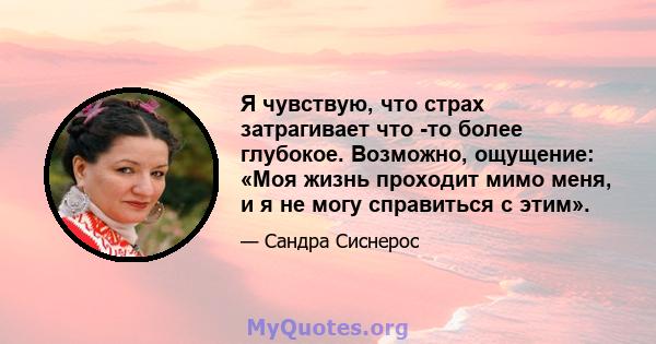 Я чувствую, что страх затрагивает что -то более глубокое. Возможно, ощущение: «Моя жизнь проходит мимо меня, и я не могу справиться с этим».