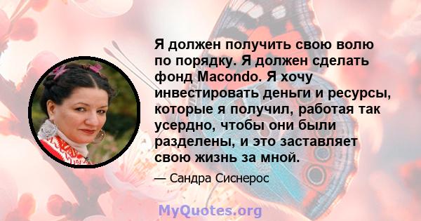 Я должен получить свою волю по порядку. Я должен сделать фонд Macondo. Я хочу инвестировать деньги и ресурсы, которые я получил, работая так усердно, чтобы они были разделены, и это заставляет свою жизнь за мной.