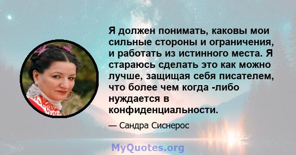 Я должен понимать, каковы мои сильные стороны и ограничения, и работать из истинного места. Я стараюсь сделать это как можно лучше, защищая себя писателем, что более чем когда -либо нуждается в конфиденциальности.