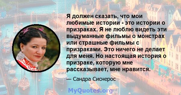 Я должен сказать, что мои любимые истории - это истории о призраках. Я не люблю видеть эти выдуманные фильмы о монстрах или страшные фильмы с призраками. Это ничего не делает для меня. Но настоящая история о призраке,