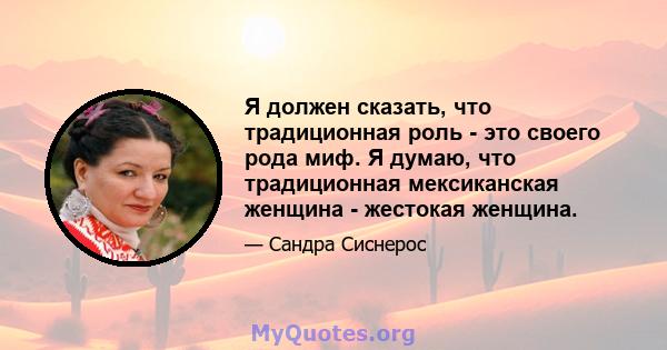 Я должен сказать, что традиционная роль - это своего рода миф. Я думаю, что традиционная мексиканская женщина - жестокая женщина.