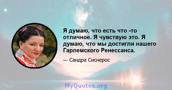 Я думаю, что есть что -то отличное. Я чувствую это. Я думаю, что мы достигли нашего Гарлемского Ренессанса.