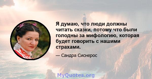 Я думаю, что люди должны читать сказки, потому что были голодны за мифологию, которая будет говорить с нашими страхами.