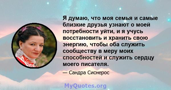 Я думаю, что моя семья и самые близкие друзья узнают о моей потребности уйти, и я учусь восстановить и хранить свою энергию, чтобы оба служить сообществу в меру моих способностей и служить сердцу моего писателя.