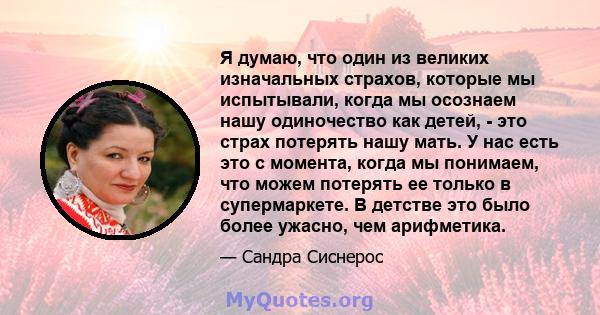 Я думаю, что один из великих изначальных страхов, которые мы испытывали, когда мы осознаем нашу одиночество как детей, - это страх потерять нашу мать. У нас есть это с момента, когда мы понимаем, что можем потерять ее