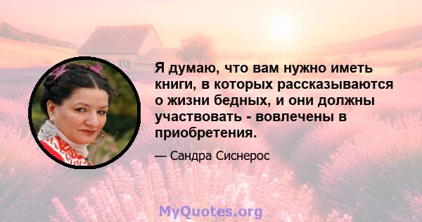 Я думаю, что вам нужно иметь книги, в которых рассказываются о жизни бедных, и они должны участвовать - вовлечены в приобретения.