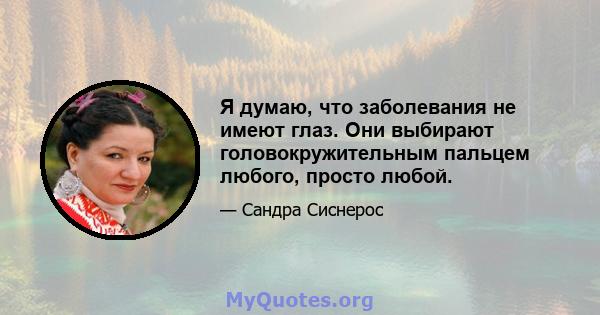 Я думаю, что заболевания не имеют глаз. Они выбирают головокружительным пальцем любого, просто любой.