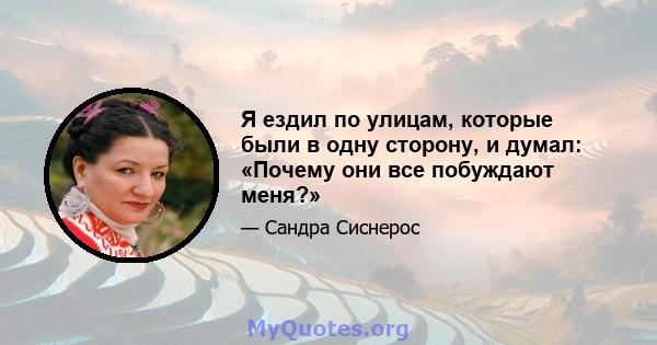 Я ездил по улицам, которые были в одну сторону, и думал: «Почему они все побуждают меня?»