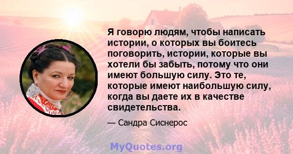 Я говорю людям, чтобы написать истории, о которых вы боитесь поговорить, истории, которые вы хотели бы забыть, потому что они имеют большую силу. Это те, которые имеют наибольшую силу, когда вы даете их в качестве