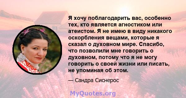 Я хочу поблагодарить вас, особенно тех, кто является агностиком или атеистом. Я не имею в виду никакого оскорбления вещами, которые я сказал о духовном мире. Спасибо, что позволили мне говорить о духовном, потому что я