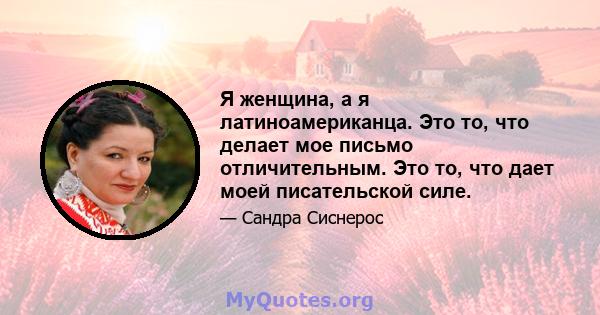 Я женщина, а я латиноамериканца. Это то, что делает мое письмо отличительным. Это то, что дает моей писательской силе.