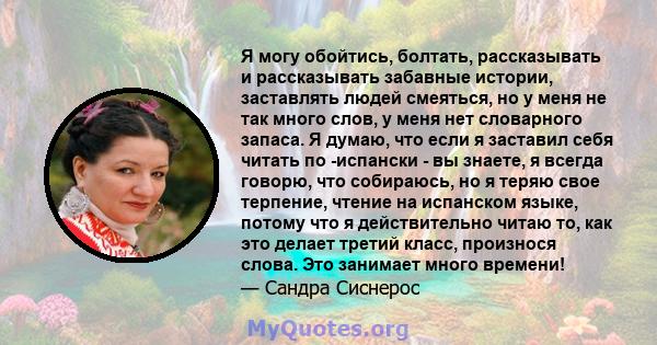 Я могу обойтись, болтать, рассказывать и рассказывать забавные истории, заставлять людей смеяться, но у меня не так много слов, у меня нет словарного запаса. Я думаю, что если я заставил себя читать по -испански - вы