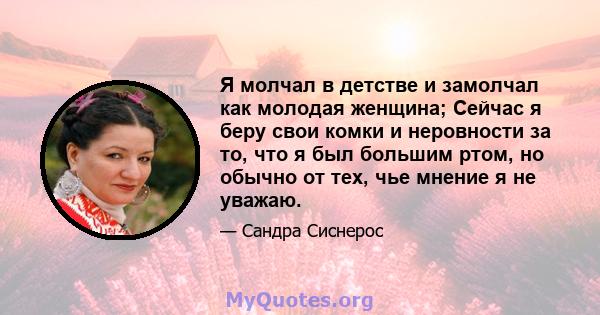 Я молчал в детстве и замолчал как молодая женщина; Сейчас я беру свои комки и неровности за то, что я был большим ртом, но обычно от тех, чье мнение я не уважаю.