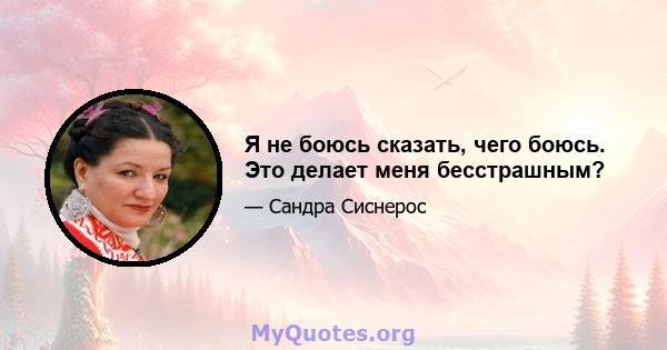 Я не боюсь сказать, чего боюсь. Это делает меня бесстрашным?