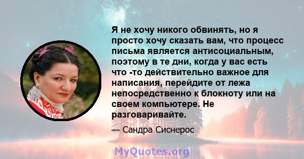 Я не хочу никого обвинять, но я просто хочу сказать вам, что процесс письма является антисоциальным, поэтому в те дни, когда у вас есть что -то действительно важное для написания, перейдите от лежа непосредственно к