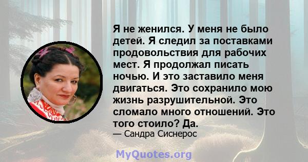 Я не женился. У меня не было детей. Я следил за поставками продовольствия для рабочих мест. Я продолжал писать ночью. И это заставило меня двигаться. Это сохранило мою жизнь разрушительной. Это сломало много отношений.