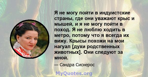 Я не могу пойти в индуистские страны, где они уважают крыс и мышей, и я не могу пойти в поход. Я не люблю ходить в метро, ​​потому что я всегда их вижу. Крысы похожи на мои нагуал [духи родственных животных]. Они