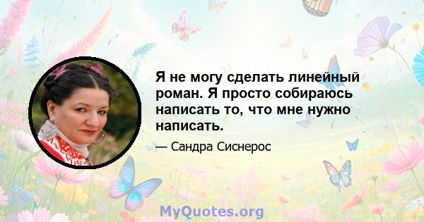 Я не могу сделать линейный роман. Я просто собираюсь написать то, что мне нужно написать.