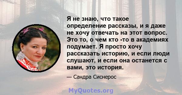 Я не знаю, что такое определение рассказы, и я даже не хочу отвечать на этот вопрос. Это то, о чем кто -то в академиях подумает. Я просто хочу рассказать историю, и если люди слушают, и если она останется с вами, это