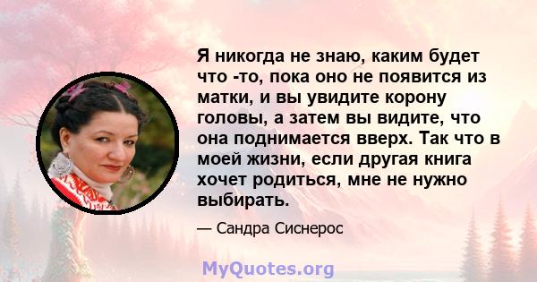 Я никогда не знаю, каким будет что -то, пока оно не появится из матки, и вы увидите корону головы, а затем вы видите, что она поднимается вверх. Так что в моей жизни, если другая книга хочет родиться, мне не нужно