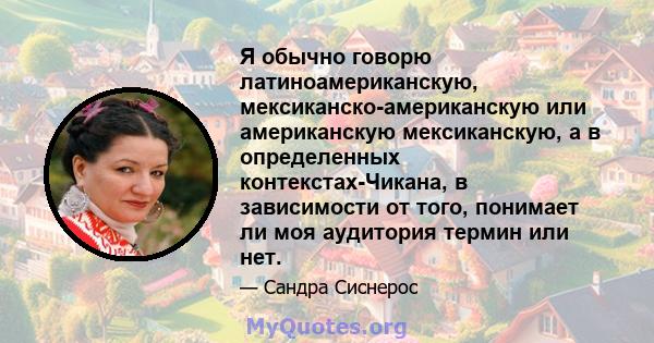 Я обычно говорю латиноамериканскую, мексиканско-американскую или американскую мексиканскую, а в определенных контекстах-Чикана, в зависимости от того, понимает ли моя аудитория термин или нет.