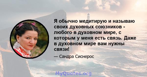 Я обычно медитирую и называю своих духовных союзников - любого в духовном мире, с которым у меня есть связь. Даже в духовном мире вам нужны связи!