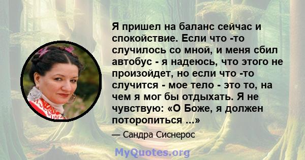 Я пришел на баланс сейчас и спокойствие. Если что -то случилось со мной, и меня сбил автобус - я надеюсь, что этого не произойдет, но если что -то случится - мое тело - это то, на чем я мог бы отдыхать. Я не чувствую: