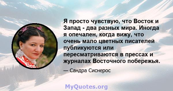 Я просто чувствую, что Восток и Запад - два разных мира. Иногда я опечален, когда вижу, что очень мало цветных писателей публикуются или пересматриваются в прессах и журналах Восточного побережья.