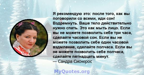 Я рекомендую это: после того, как вы поговорили со всеми, иди сон! Вздремнуть. Ваше тело действительно нужно спать. Это как мыть лицо. Если вы не можете позволить себе три часа, сделайте часовой сон. Если вы не можете