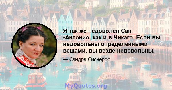 Я так же недоволен Сан -Антонио, как и в Чикаго. Если вы недовольны определенными вещами, вы везде недовольны.