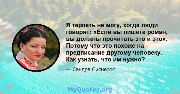 Я терпеть не могу, когда люди говорят: «Если вы пишете роман, вы должны прочитать это и это». Потому что это похоже на предписание другому человеку. Как узнать, что им нужно?