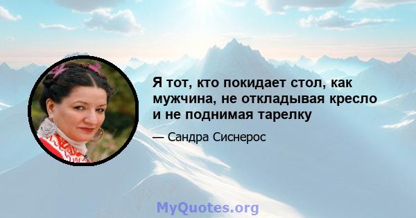 Я тот, кто покидает стол, как мужчина, не откладывая кресло и не поднимая тарелку