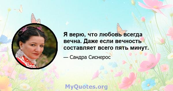 Я верю, что любовь всегда вечна. Даже если вечность составляет всего пять минут.