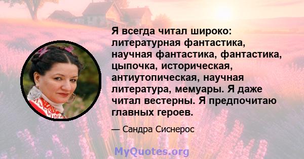 Я всегда читал широко: литературная фантастика, научная фантастика, фантастика, цыпочка, историческая, антиутопическая, научная литература, мемуары. Я даже читал вестерны. Я предпочитаю главных героев.