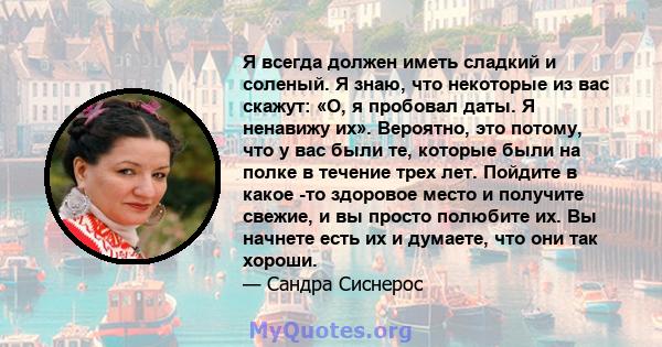 Я всегда должен иметь сладкий и соленый. Я знаю, что некоторые из вас скажут: «О, я пробовал даты. Я ненавижу их». Вероятно, это потому, что у вас были те, которые были на полке в течение трех лет. Пойдите в какое -то