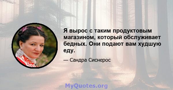 Я вырос с таким продуктовым магазином, который обслуживает бедных. Они подают вам худшую еду.