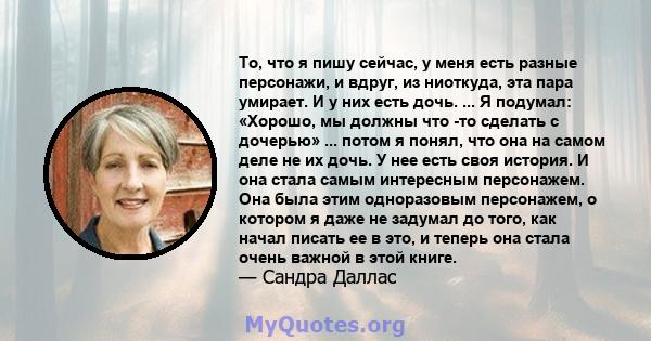 То, что я пишу сейчас, у меня есть разные персонажи, и вдруг, из ниоткуда, эта пара умирает. И у них есть дочь. ... Я подумал: «Хорошо, мы должны что -то сделать с дочерью» ... потом я понял, что она на самом деле не их 