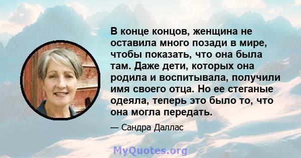 В конце концов, женщина не оставила много позади в мире, чтобы показать, что она была там. Даже дети, которых она родила и воспитывала, получили имя своего отца. Но ее стеганые одеяла, теперь это было то, что она могла