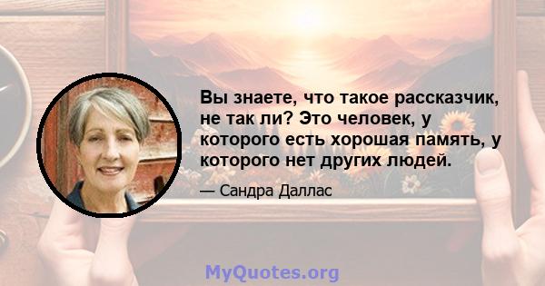 Вы знаете, что такое рассказчик, не так ли? Это человек, у которого есть хорошая память, у которого нет других людей.