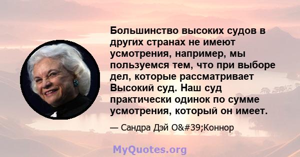 Большинство высоких судов в других странах не имеют усмотрения, например, мы пользуемся тем, что при выборе дел, которые рассматривает Высокий суд. Наш суд практически одинок по сумме усмотрения, который он имеет.