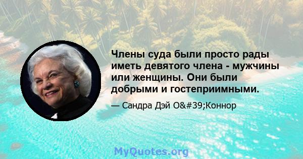 Члены суда были просто рады иметь девятого члена - мужчины или женщины. Они были добрыми и гостеприимными.