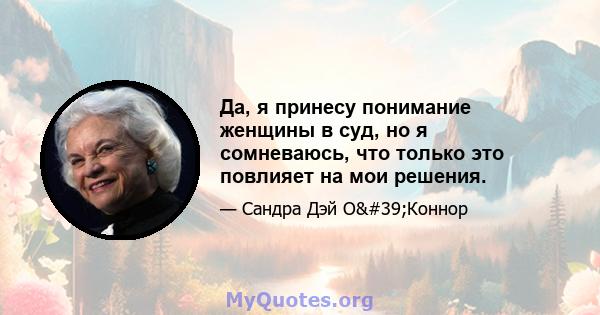 Да, я принесу понимание женщины в суд, но я сомневаюсь, что только это повлияет на мои решения.