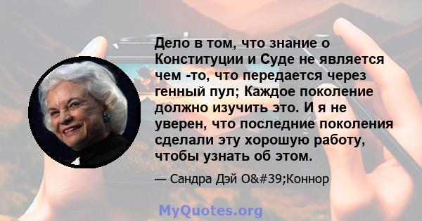 Дело в том, что знание о Конституции и Суде не является чем -то, что передается через генный пул; Каждое поколение должно изучить это. И я не уверен, что последние поколения сделали эту хорошую работу, чтобы узнать об