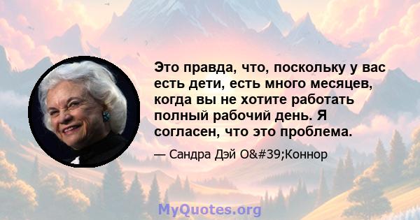 Это правда, что, поскольку у вас есть дети, есть много месяцев, когда вы не хотите работать полный рабочий день. Я согласен, что это проблема.