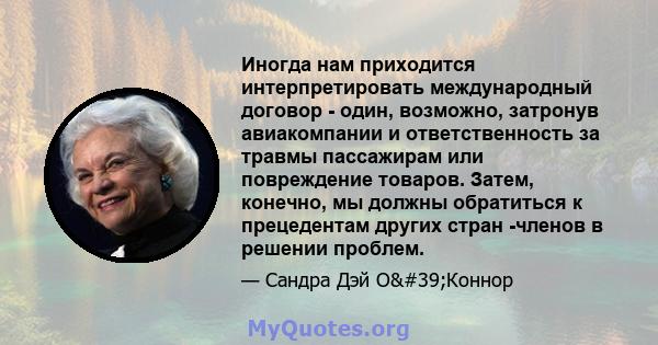 Иногда нам приходится интерпретировать международный договор - один, возможно, затронув авиакомпании и ответственность за травмы пассажирам или повреждение товаров. Затем, конечно, мы должны обратиться к прецедентам