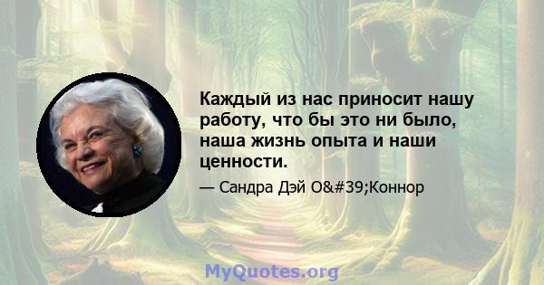 Каждый из нас приносит нашу работу, что бы это ни было, наша жизнь опыта и наши ценности.