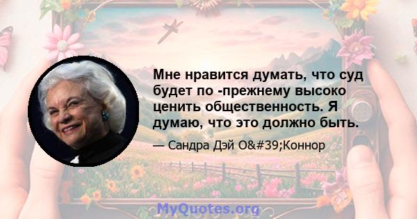 Мне нравится думать, что суд будет по -прежнему высоко ценить общественность. Я думаю, что это должно быть.