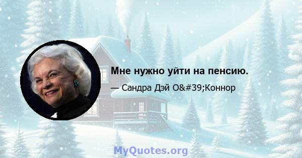 Мне нужно уйти на пенсию.