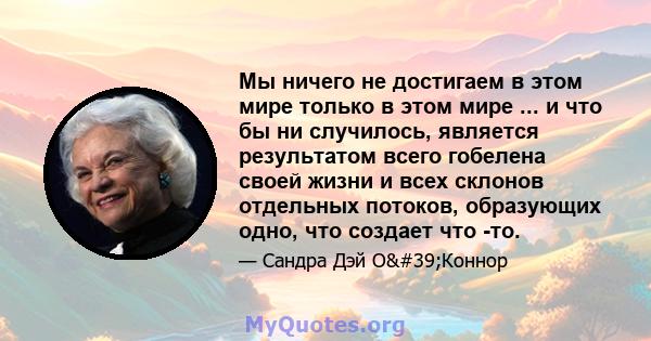 Мы ничего не достигаем в этом мире только в этом мире ... и что бы ни случилось, является результатом всего гобелена своей жизни и всех склонов отдельных потоков, образующих одно, что создает что -то.