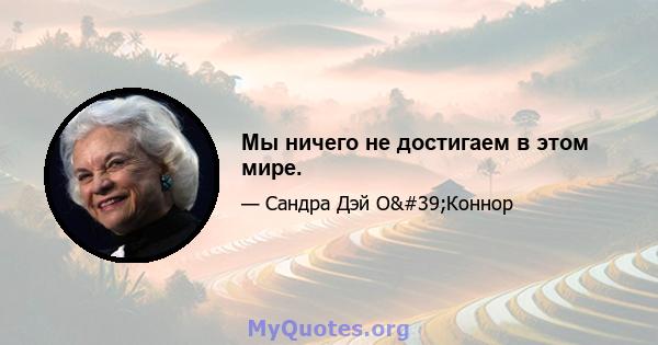 Мы ничего не достигаем в этом мире.